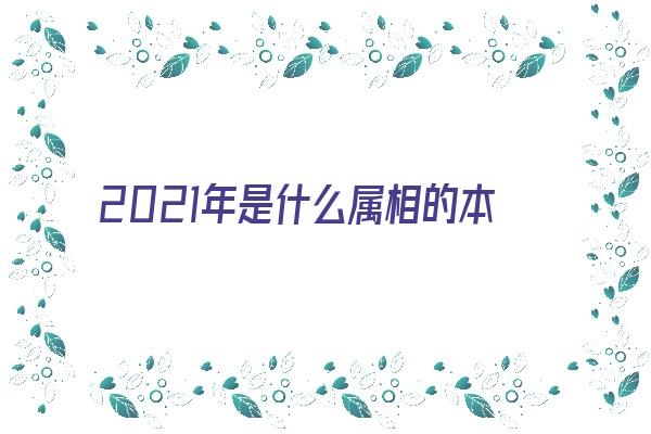 2021年是什么属相的本命年《2021年是什么属相的本命年呢》
