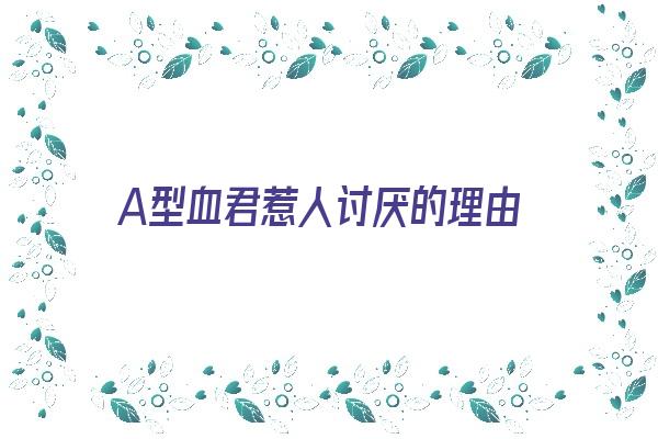  A型血君惹人讨厌的理由《a型血的人的致命弱点》 血型性格