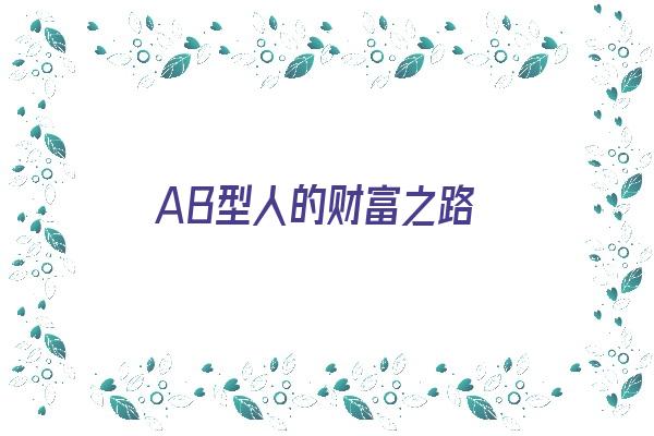  AB型人的财富之路《ab型人的财富之路有哪些》 血型性格