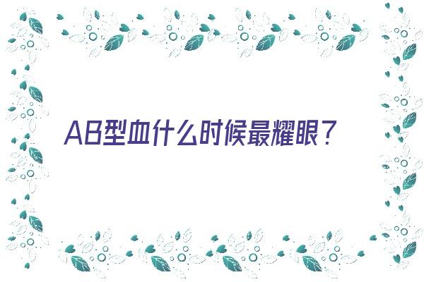 AB型血什么时候最耀眼？《ab型血何时出现》