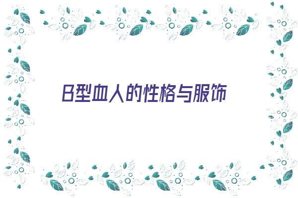 B型血人的性格与服饰《b型血人的性格特点》