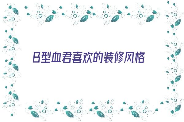 B型血君喜欢的装修风格《b型血喜欢什么》