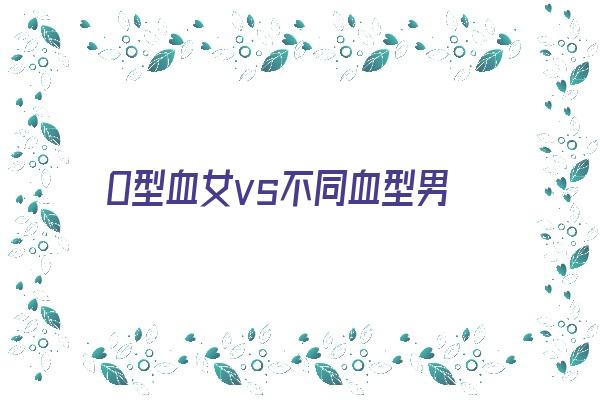  O型血女vs不同血型男 血型性格