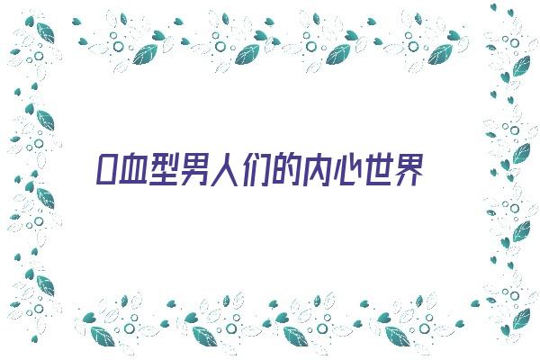  O血型男人们的内心世界《o血型的男人性格是怎么样的》 血型性格
